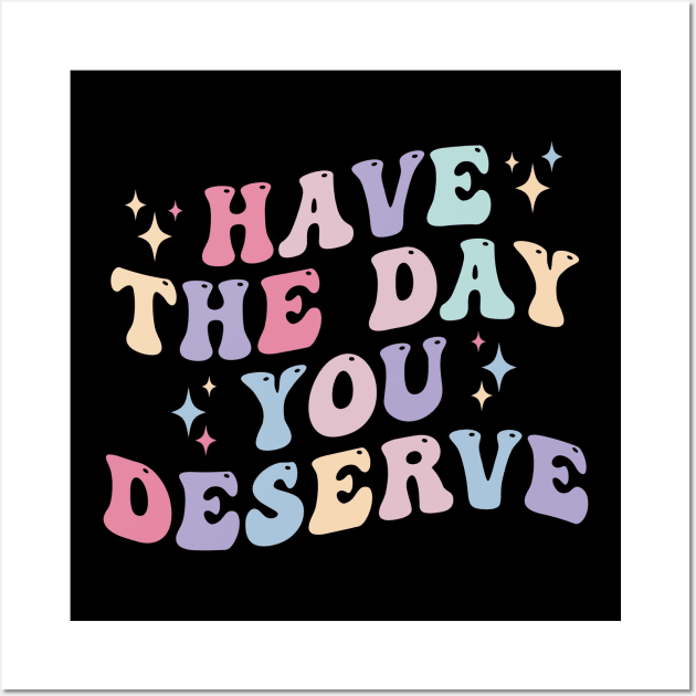 Have the day you Deserve Wall Art by unaffectedmoor